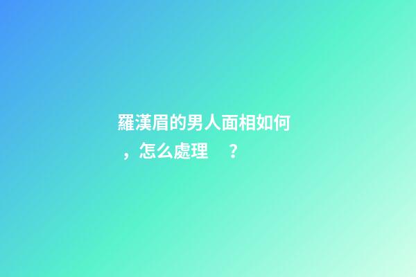 羅漢眉的男人面相如何，怎么處理？